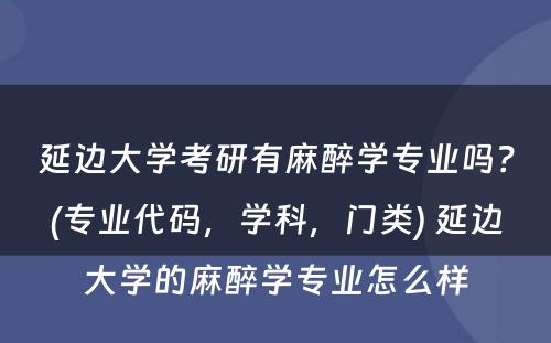 延边大学考研有麻醉学专业吗？(专业代码，学科，门类) 延边大学的麻醉学专业怎么样