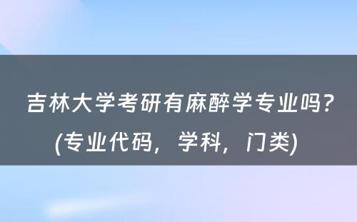 吉林大学考研有麻醉学专业吗？(专业代码，学科，门类) 