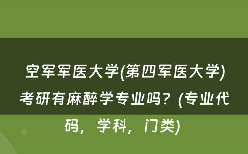 空军军医大学(第四军医大学)考研有麻醉学专业吗？(专业代码，学科，门类) 