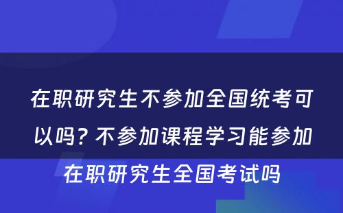 在职研究生不参加全国统考可以吗? 不参加课程学习能参加在职研究生全国考试吗