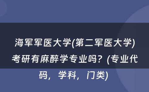 海军军医大学(第二军医大学)考研有麻醉学专业吗？(专业代码，学科，门类) 