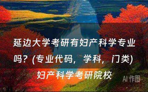 延边大学考研有妇产科学专业吗？(专业代码，学科，门类) 妇产科学考研院校