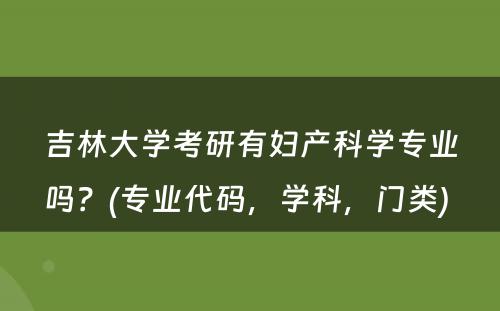 吉林大学考研有妇产科学专业吗？(专业代码，学科，门类) 