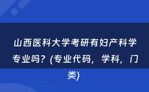 山西医科大学考研有妇产科学专业吗？(专业代码，学科，门类) 