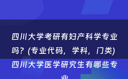 四川大学考研有妇产科学专业吗？(专业代码，学科，门类) 四川大学医学研究生有哪些专业