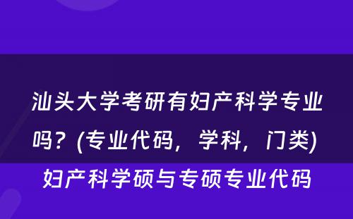 汕头大学考研有妇产科学专业吗？(专业代码，学科，门类) 妇产科学硕与专硕专业代码