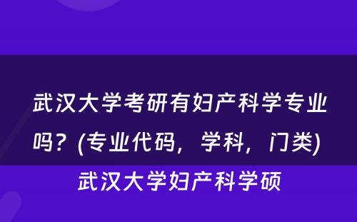 武汉大学考研有妇产科学专业吗？(专业代码，学科，门类) 武汉大学妇产科学硕