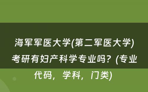 海军军医大学(第二军医大学)考研有妇产科学专业吗？(专业代码，学科，门类) 