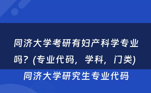 同济大学考研有妇产科学专业吗？(专业代码，学科，门类) 同济大学研究生专业代码