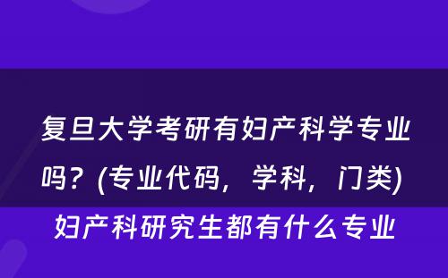 复旦大学考研有妇产科学专业吗？(专业代码，学科，门类) 妇产科研究生都有什么专业