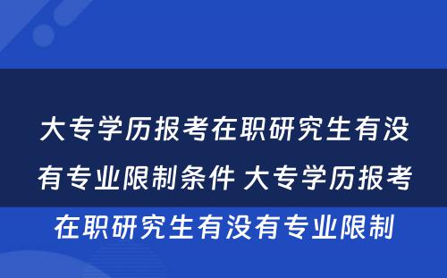 大专学历报考在职研究生有没有专业限制条件 大专学历报考在职研究生有没有专业限制