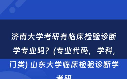 济南大学考研有临床检验诊断学专业吗？(专业代码，学科，门类) 山东大学临床检验诊断学考研