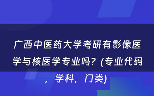 广西中医药大学考研有影像医学与核医学专业吗？(专业代码，学科，门类) 