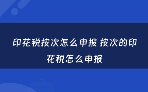 印花税按次怎么申报 按次的印花税怎么申报