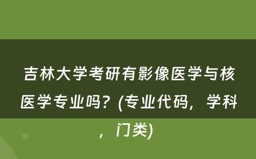 吉林大学考研有影像医学与核医学专业吗？(专业代码，学科，门类) 