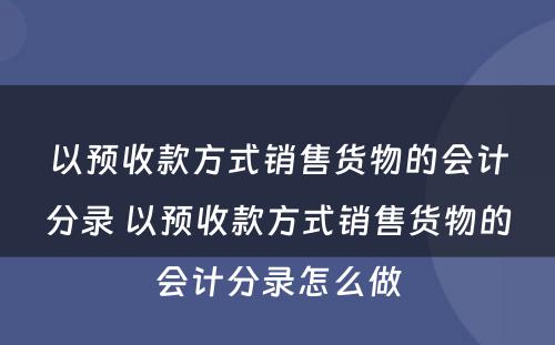 以预收款方式销售货物的会计分录 以预收款方式销售货物的会计分录怎么做