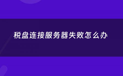 税盘连接服务器失败怎么办 