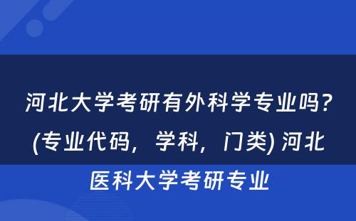 河北大学考研有外科学专业吗？(专业代码，学科，门类) 河北医科大学考研专业