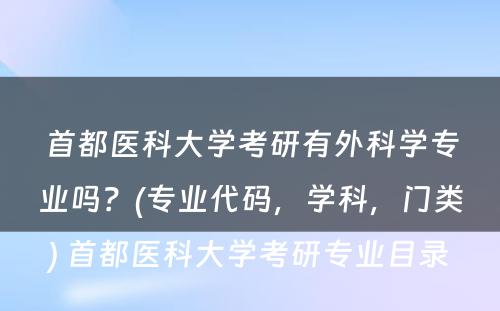 首都医科大学考研有外科学专业吗？(专业代码，学科，门类) 首都医科大学考研专业目录