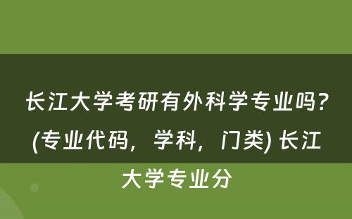 长江大学考研有外科学专业吗？(专业代码，学科，门类) 长江大学专业分