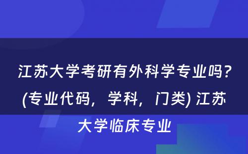 江苏大学考研有外科学专业吗？(专业代码，学科，门类) 江苏大学临床专业