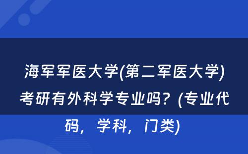 海军军医大学(第二军医大学)考研有外科学专业吗？(专业代码，学科，门类) 