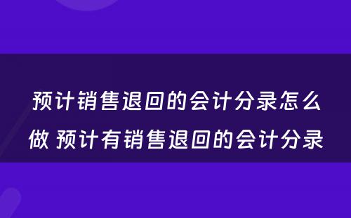 预计销售退回的会计分录怎么做 预计有销售退回的会计分录