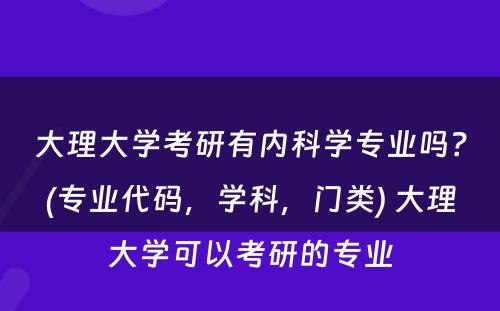 大理大学考研有内科学专业吗？(专业代码，学科，门类) 大理大学可以考研的专业