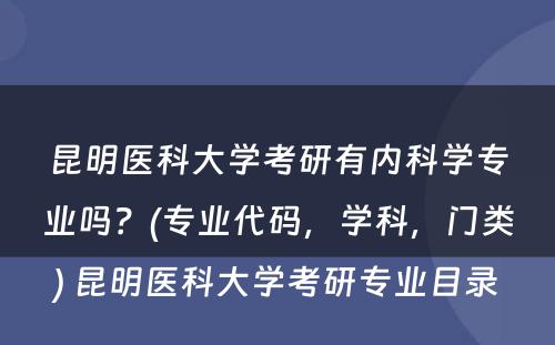 昆明医科大学考研有内科学专业吗？(专业代码，学科，门类) 昆明医科大学考研专业目录