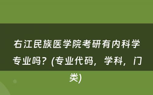 右江民族医学院考研有内科学专业吗？(专业代码，学科，门类) 