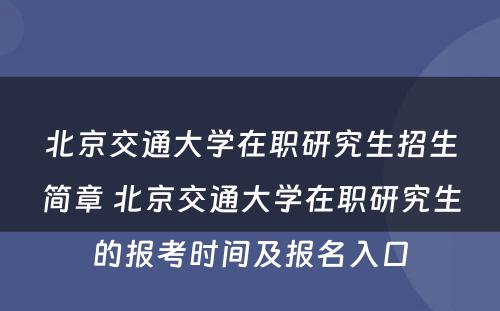 北京交通大学在职研究生招生简章 北京交通大学在职研究生的报考时间及报名入口