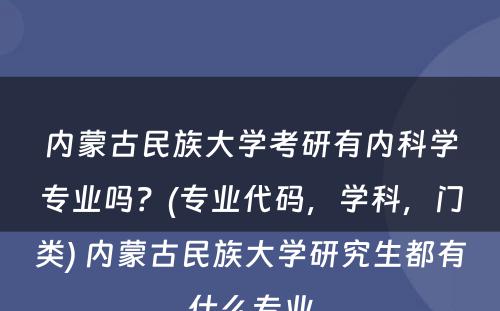 内蒙古民族大学考研有内科学专业吗？(专业代码，学科，门类) 内蒙古民族大学研究生都有什么专业