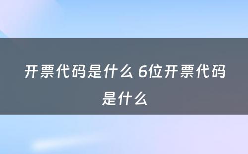 开票代码是什么 6位开票代码是什么