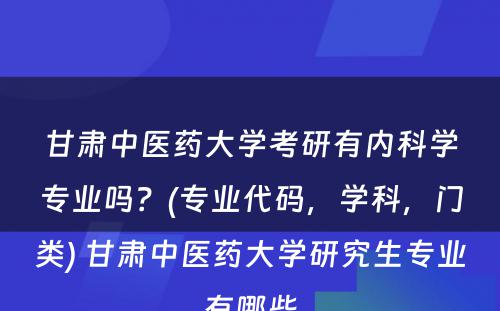 甘肃中医药大学考研有内科学专业吗？(专业代码，学科，门类) 甘肃中医药大学研究生专业有哪些