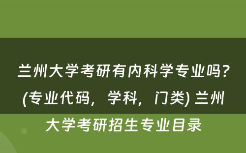 兰州大学考研有内科学专业吗？(专业代码，学科，门类) 兰州大学考研招生专业目录