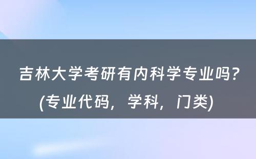 吉林大学考研有内科学专业吗？(专业代码，学科，门类) 