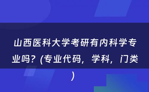 山西医科大学考研有内科学专业吗？(专业代码，学科，门类) 