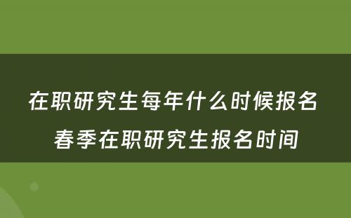 在职研究生每年什么时候报名 春季在职研究生报名时间