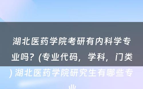 湖北医药学院考研有内科学专业吗？(专业代码，学科，门类) 湖北医药学院研究生有哪些专业