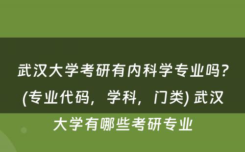 武汉大学考研有内科学专业吗？(专业代码，学科，门类) 武汉大学有哪些考研专业