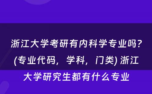 浙江大学考研有内科学专业吗？(专业代码，学科，门类) 浙江大学研究生都有什么专业