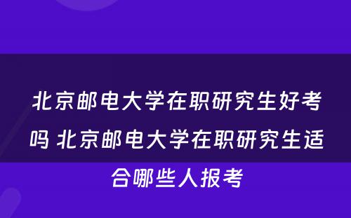 北京邮电大学在职研究生好考吗 北京邮电大学在职研究生适合哪些人报考