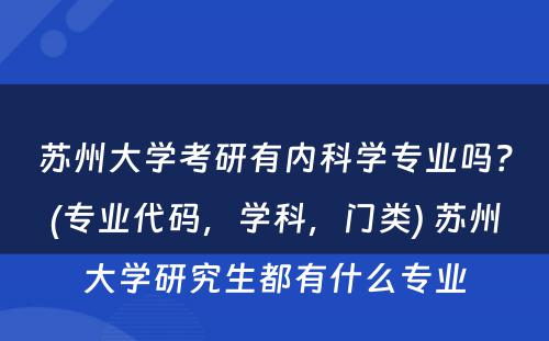 苏州大学考研有内科学专业吗？(专业代码，学科，门类) 苏州大学研究生都有什么专业