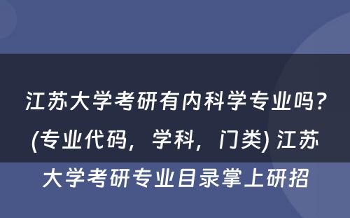 江苏大学考研有内科学专业吗？(专业代码，学科，门类) 江苏大学考研专业目录掌上研招