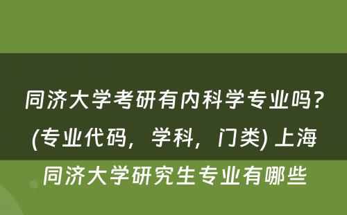 同济大学考研有内科学专业吗？(专业代码，学科，门类) 上海同济大学研究生专业有哪些