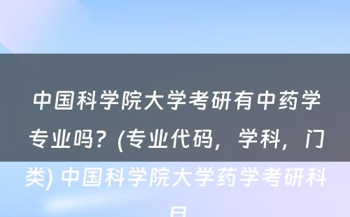 中国科学院大学考研有中药学专业吗？(专业代码，学科，门类) 中国科学院大学药学考研科目