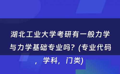 湖北工业大学考研有一般力学与力学基础专业吗？(专业代码，学科，门类) 