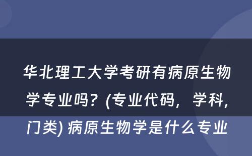 华北理工大学考研有病原生物学专业吗？(专业代码，学科，门类) 病原生物学是什么专业