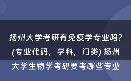 扬州大学考研有免疫学专业吗？(专业代码，学科，门类) 扬州大学生物学考研要考哪些专业