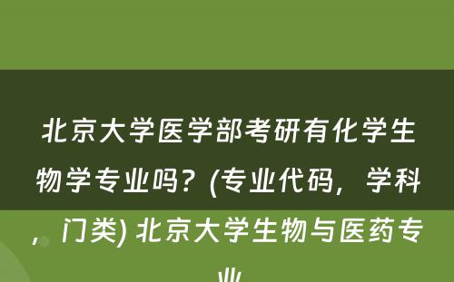 北京大学医学部考研有化学生物学专业吗？(专业代码，学科，门类) 北京大学生物与医药专业